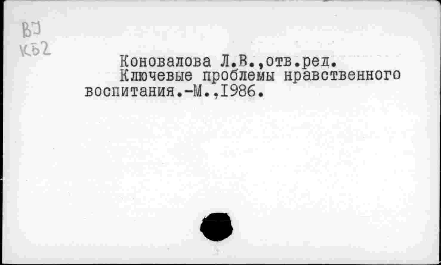 ﻿Коновалова Л.В.,отв.рел.
Ключевые проблемы нравственного воспитания.-М.,1986.